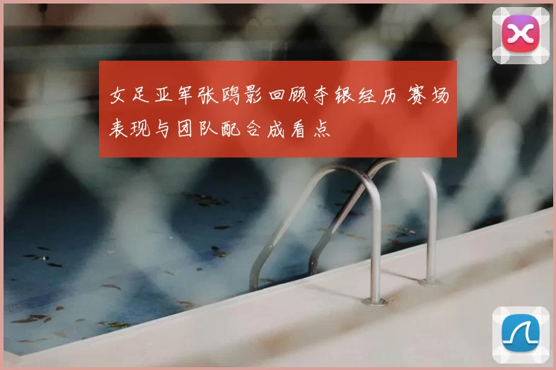 女足亚军张鸥影回顾夺银经历 赛场表现与团队配合成看点
