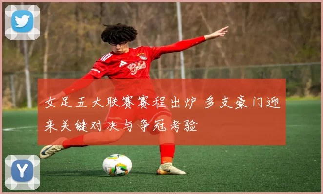 女足五大联赛赛程出炉 多支豪门迎来关键对决与争冠考验