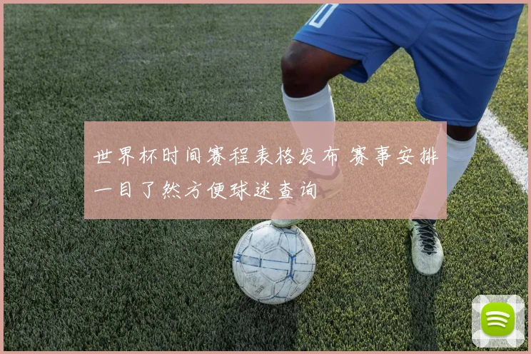 世界杯时间赛程表格发布 赛事安排一目了然方便球迷查询