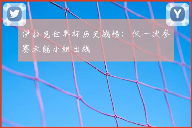 伊拉克世界杯历史战绩：仅一次参赛未能小组出线