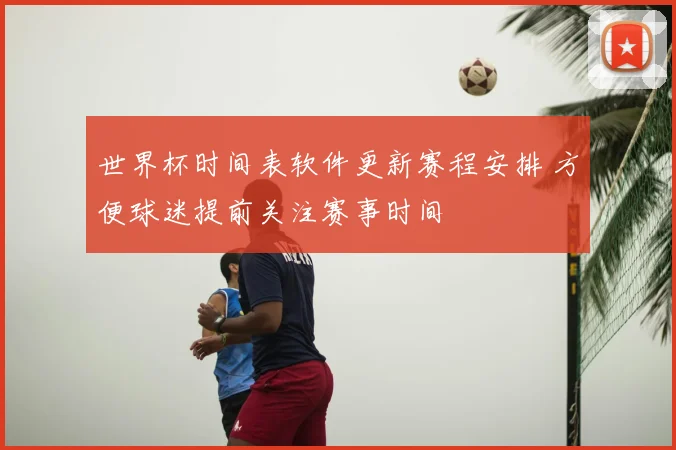世界杯时间表软件更新赛程安排 方便球迷提前关注赛事时间