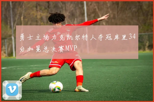 勇士主场力克凯尔特人夺冠库里34分加冕总决赛MVP