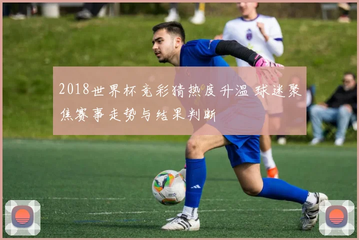 2018世界杯竞彩猜热度升温 球迷聚焦赛事走势与结果判断