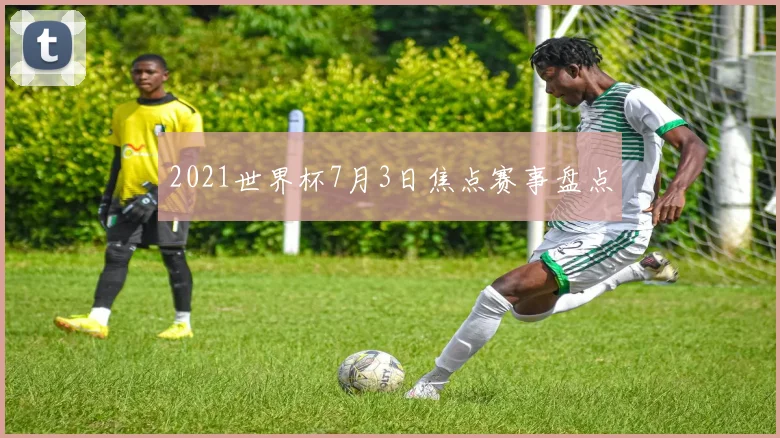 2021世界杯7月3日焦点赛事盘点
