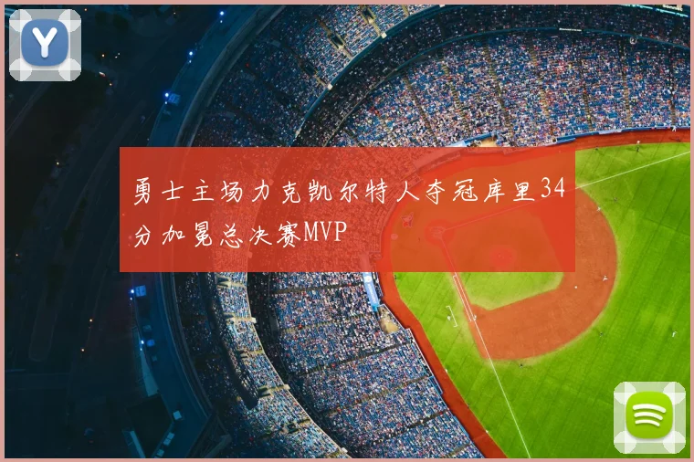 勇士主场力克凯尔特人夺冠库里34分加冕总决赛MVP