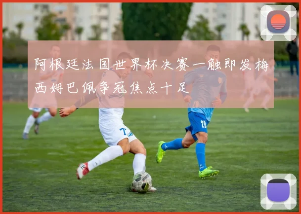 阿根廷法国世界杯决赛一触即发梅西姆巴佩争冠焦点十足