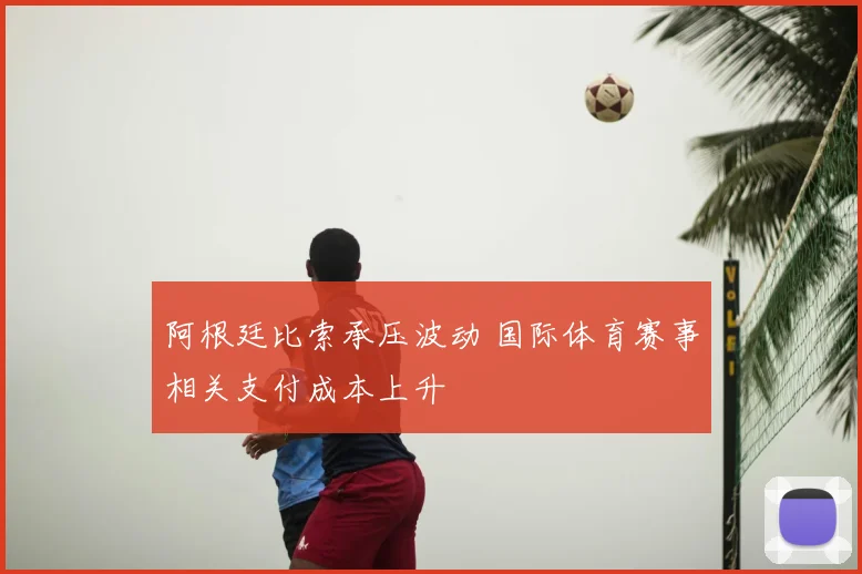 阿根廷比索承压波动 国际体育赛事相关支付成本上升