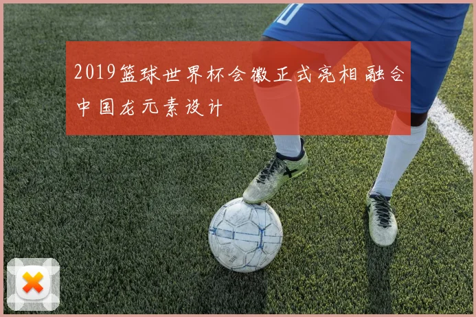 2019篮球世界杯会徽正式亮相 融合中国龙元素设计