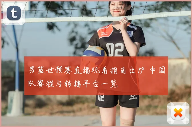 男篮世预赛直播观看指南出炉 中国队赛程与转播平台一览