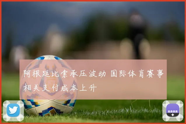 阿根廷比索承压波动 国际体育赛事相关支付成本上升