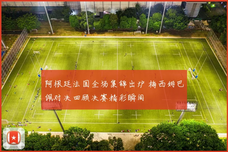 阿根廷法国全场集锦出炉 梅西姆巴佩对决回顾决赛精彩瞬间