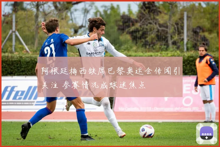 阿根廷梅西缺席巴黎奥运会传闻引关注 参赛情况成球迷焦点