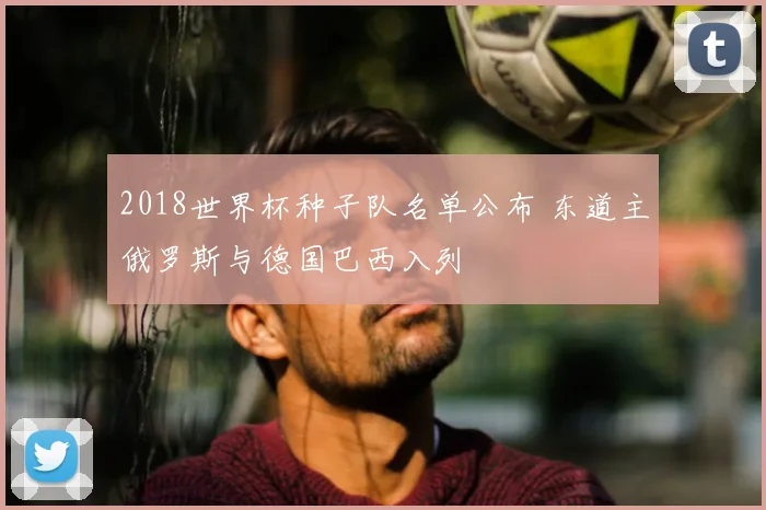 2018世界杯种子队名单公布 东道主俄罗斯与德国巴西入列