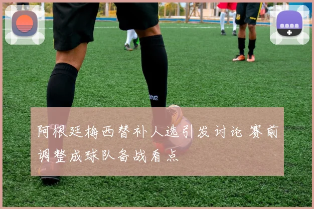 阿根廷梅西替补人选引发讨论 赛前调整成球队备战看点
