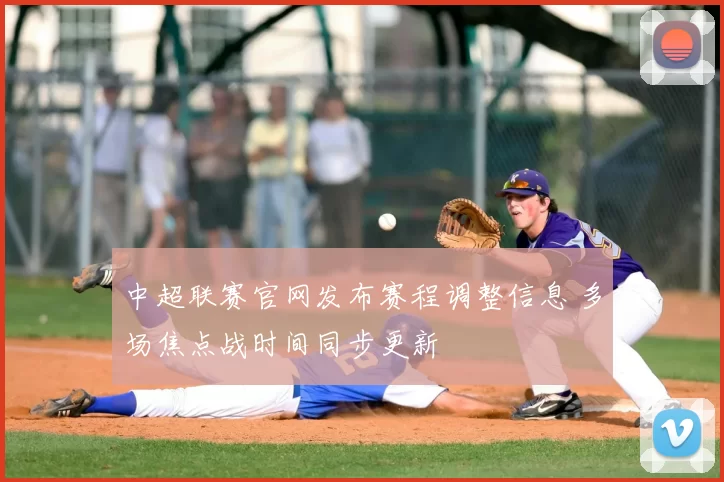 中超联赛官网发布赛程调整信息 多场焦点战时间同步更新