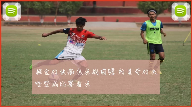 掘金对快船焦点战前瞻 约基奇对决哈登成比赛看点