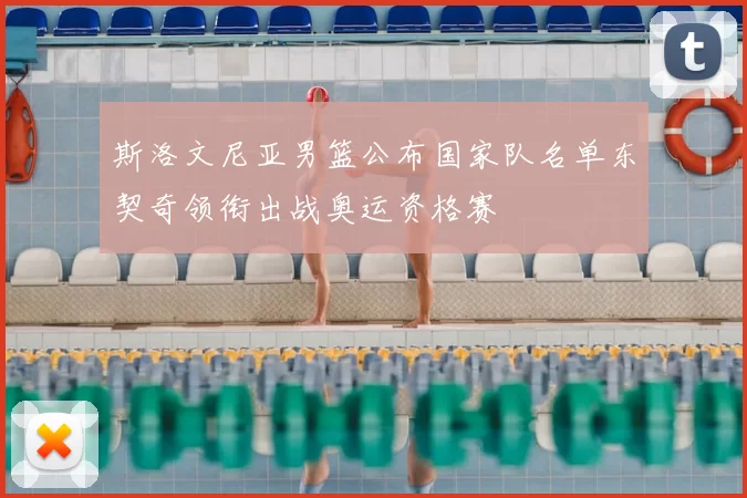 斯洛文尼亚男篮公布国家队名单东契奇领衔出战奥运资格赛