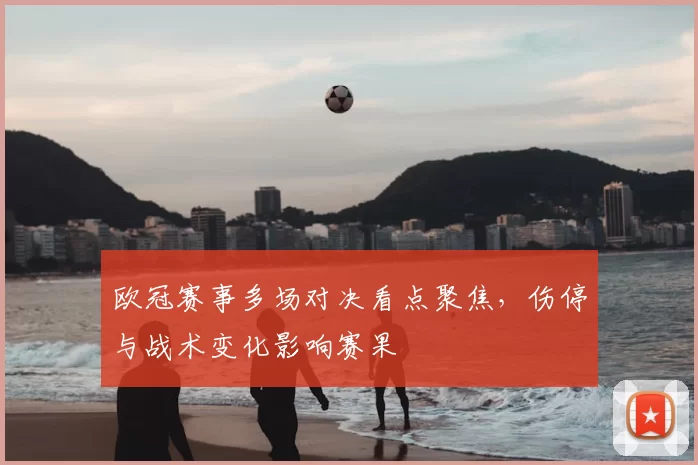 欧冠赛事多场对决看点聚焦，伤停与战术变化影响赛果