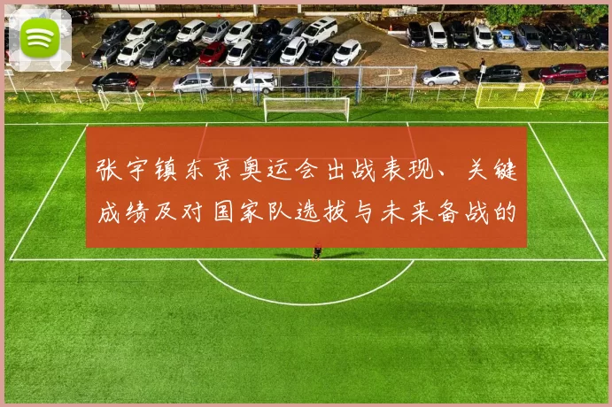 张宇镇东京奥运会出战表现、关键成绩及对国家队选拔与未来备战的影响