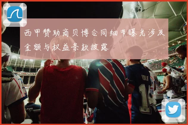 西甲赞助商贝博合同细节曝光涉及金额与权益条款披露