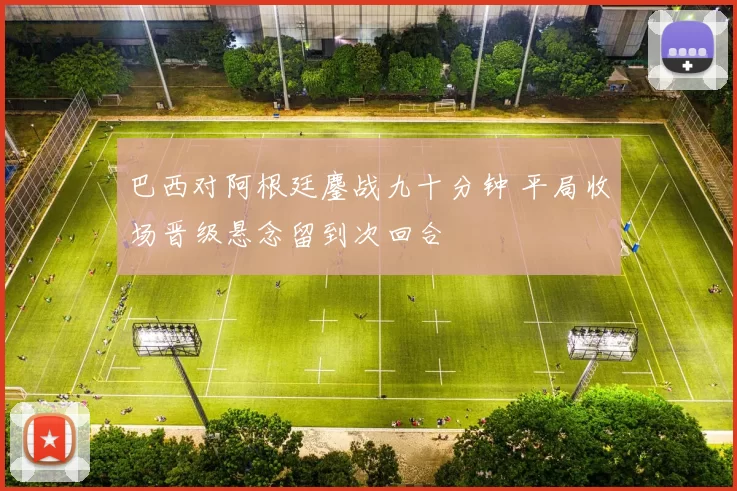 巴西对阿根廷鏖战九十分钟 平局收场晋级悬念留到次回合