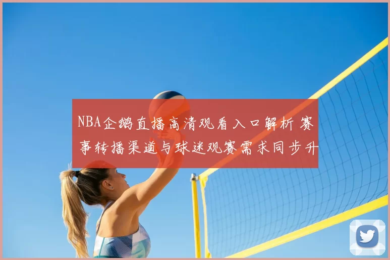 NBA企鹅直播高清观看入口解析 赛事转播渠道与球迷观赛需求同步升温