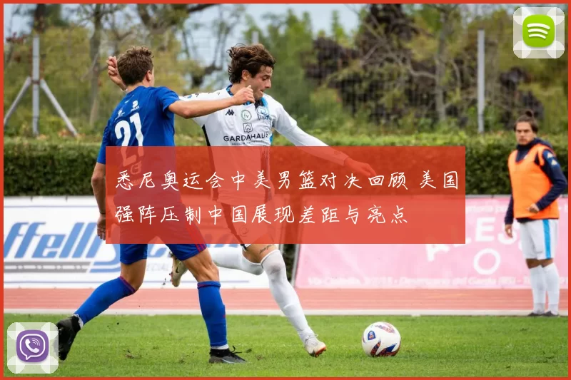 悉尼奥运会中美男篮对决回顾 美国强阵压制中国展现差距与亮点