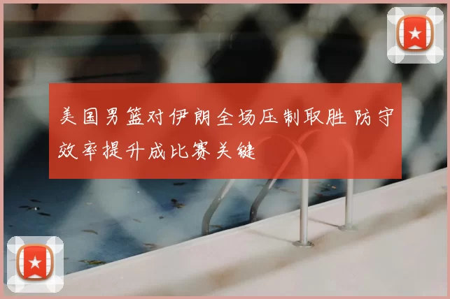 美国男篮对伊朗全场压制取胜 防守效率提升成比赛关键