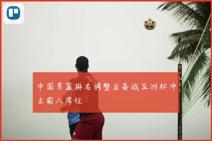 中国男篮排名调整后备战亚洲杯冲击前八席位