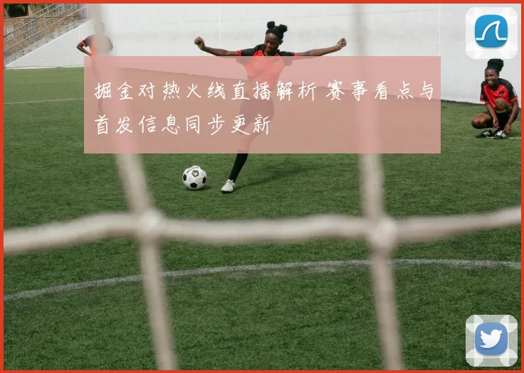 掘金对热火线直播解析 赛事看点与首发信息同步更新