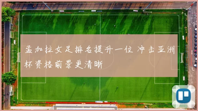 孟加拉女足排名提升一位 冲击亚洲杯资格前景更清晰