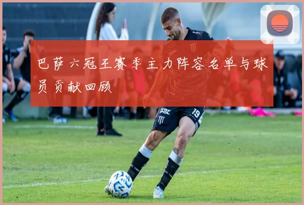 巴萨六冠王赛季主力阵容名单与球员贡献回顾