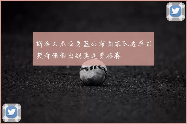 斯洛文尼亚男篮公布国家队名单东契奇领衔出战奥运资格赛