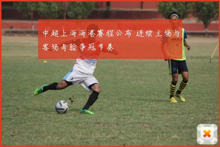 中超上海海港赛程公布 连续主场与客场考验争冠节奏