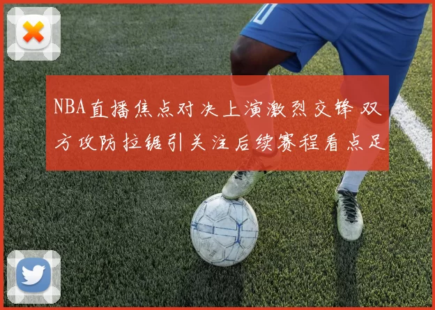 NBA直播焦点对决上演激烈交锋 双方攻防拉锯引关注后续赛程看点足