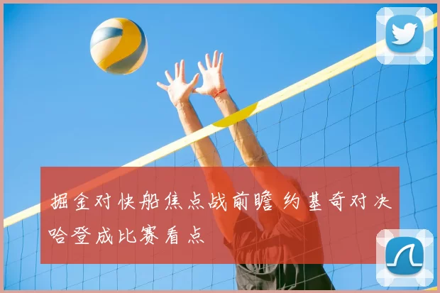 掘金对快船焦点战前瞻 约基奇对决哈登成比赛看点