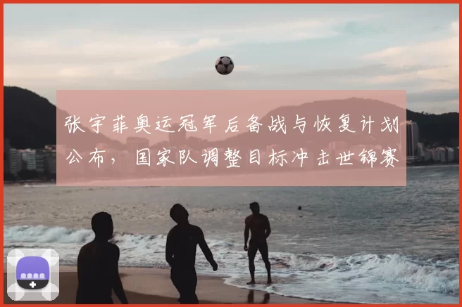 张宇菲奥运冠军后备战与恢复计划公布，国家队调整目标冲击世锦赛金牌