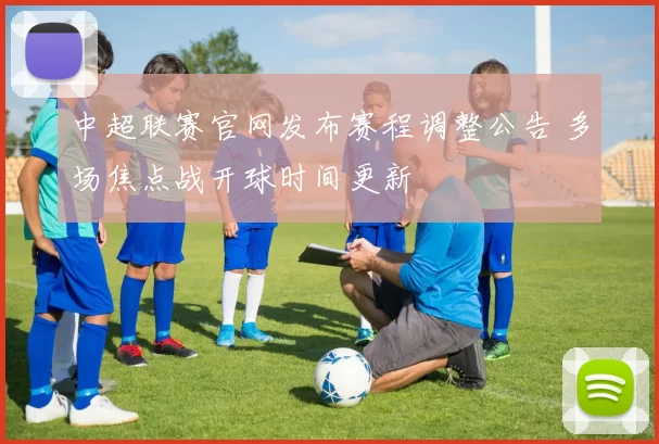 中超联赛官网发布赛程调整公告 多场焦点战开球时间更新