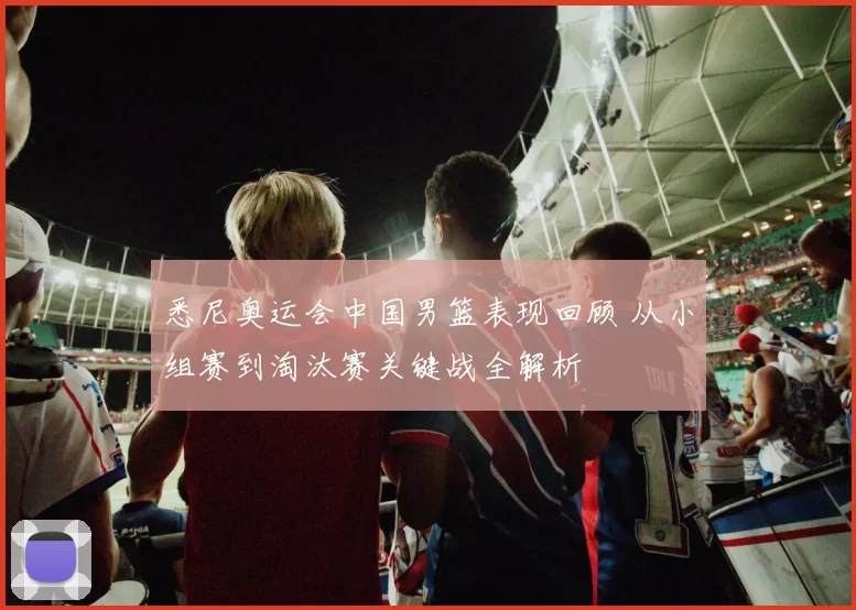 悉尼奥运会中国男篮表现回顾 从小组赛到淘汰赛关键战全解析