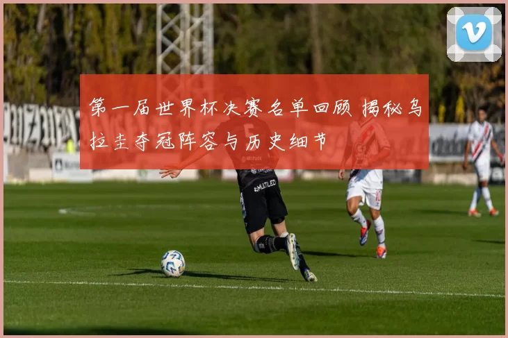 第一届世界杯决赛名单回顾 揭秘乌拉圭夺冠阵容与历史细节