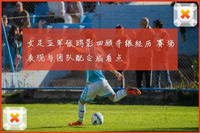 女足亚军张鸥影回顾夺银经历 赛场表现与团队配合成看点